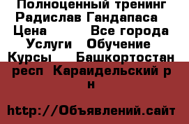 Полноценный тренинг Радислав Гандапаса › Цена ­ 990 - Все города Услуги » Обучение. Курсы   . Башкортостан респ.,Караидельский р-н